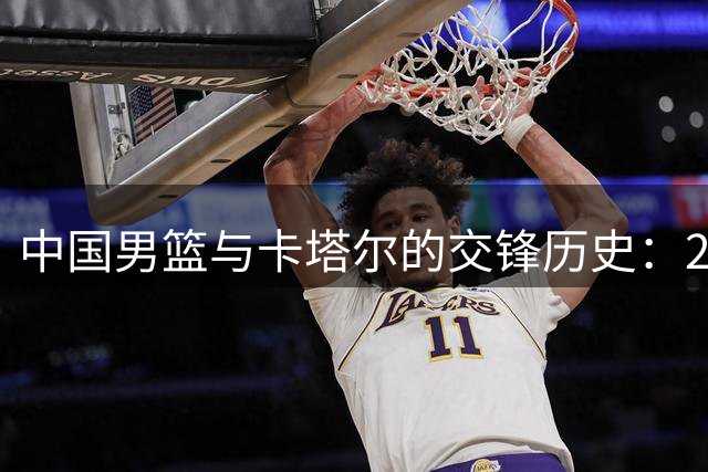中国男篮与卡塔尔的交锋历史：20年不败，郭士强需谨慎应对“翻车”风险