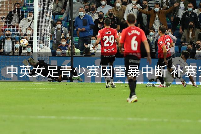 中英女足青少赛因雷暴中断 补赛安排待双方协商