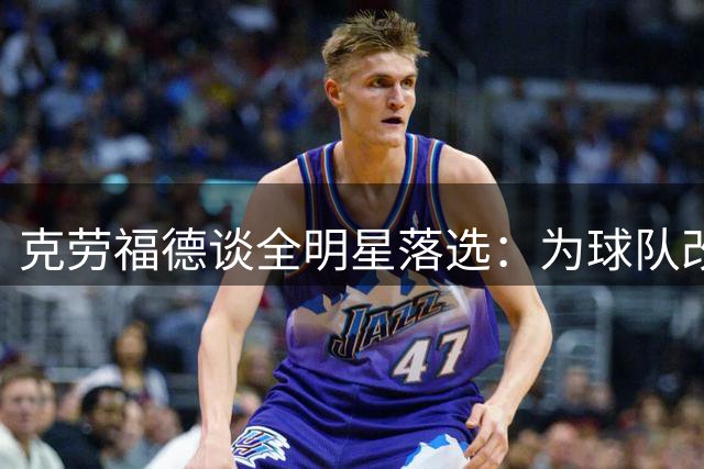 克劳福德谈全明星落选：为球队改打替补反成评选障碍