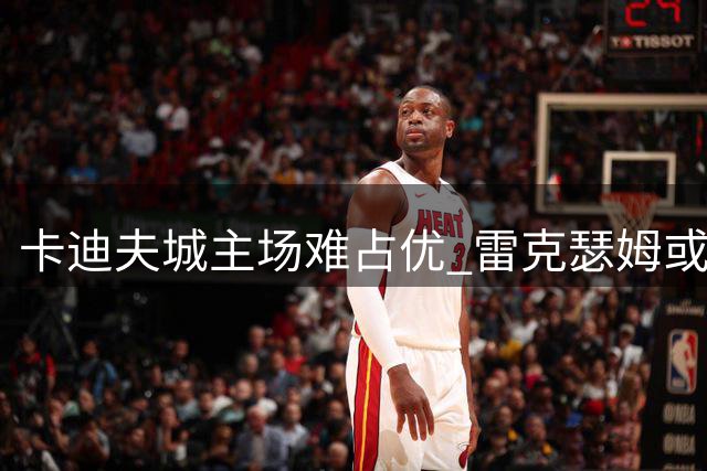 卡迪夫城主场难占优 雷克瑟姆或延续强队抗击力