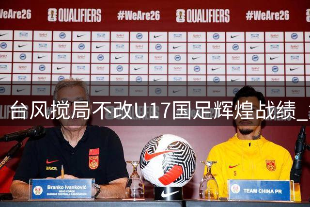 台风搅局不改U17国足辉煌战绩 "黄金一代"狂揽四奖闪耀明日之星杯