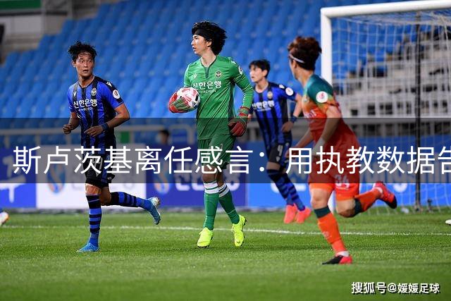 斯卢茨基离任感言：用执教数据告别申花 感谢上海厚爱