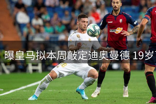 曝皇马拟本周敲定迪奥曼德 19岁飞翼转会迎来突破性进展