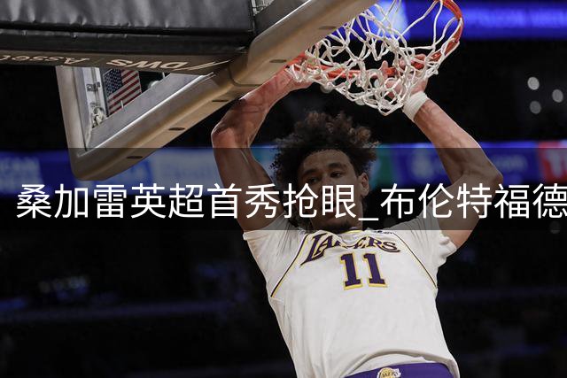 桑加雷英超首秀抢眼 布伦特福德超值引援引爆热议