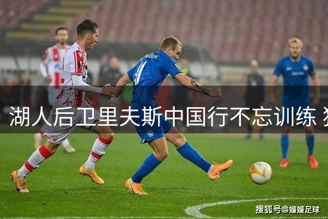 湖人后卫里夫斯中国行不忘训练 独家揭秘NBA球星保持状态的秘密
