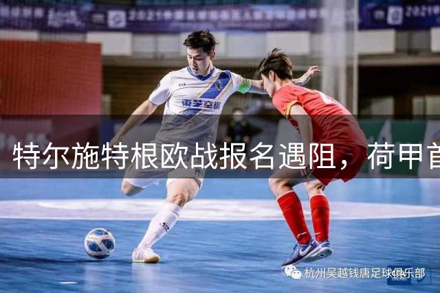 特尔施特根欧战报名遇阻，荷甲首秀或将提前上演