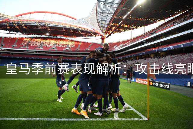 皇马季前赛表现解析：攻击线亮眼 中场存隐患