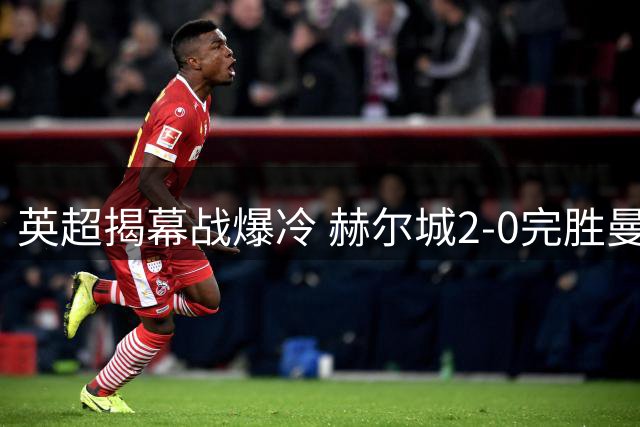 英超揭幕战爆冷 赫尔城2-0完胜曼联创完美开局