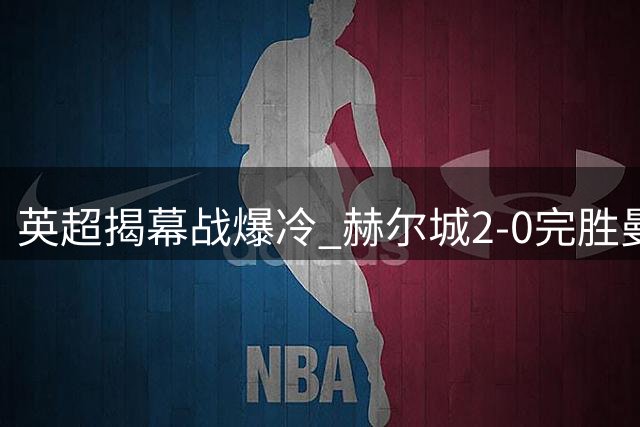 英超揭幕战爆冷 赫尔城2-0完胜曼联创完美开局