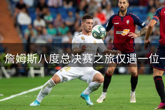 詹姆斯八度总决赛之旅仅遇一位一阵球星，当年对决详情揭秘
