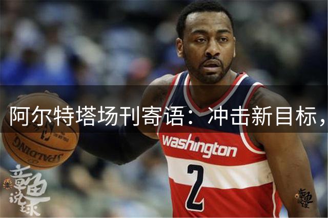 阿尔特塔场刊寄语：冲击新目标，将阿森纳带向新维度
