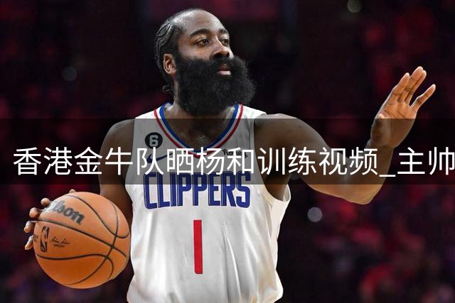 香港金牛队晒杨和训练视频 主帅盼其尽快融入战术体系