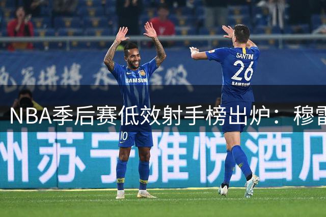 NBA季后赛低效射手榜出炉：穆雷命中率垫底 福克斯位列第四