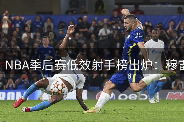 NBA季后赛低效射手榜出炉：穆雷命中率垫底 福克斯位列第四